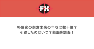 格闘家の朝倉未来の年収は数十億?引退したのはいつ?経歴を調査!